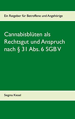 Cannabisblüten als Rechtsgut und Anspruch nach § 31 Abs. 6 SGB V: Ein Ratgeber für Betroffene und Angehörige (German Edition)