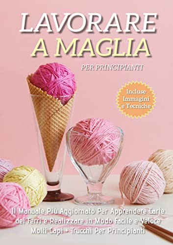 Lavorare a Maglia per Principianti; Il Manuale Più Aggiornato Per Apprendere l'Arte Dei Ferri e Realizzare in Modo Facile e Veloce Molti Capi + Trucchi Per Principianti (Italian Edition)