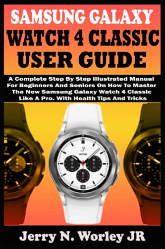 SAMSUNG GALAXY WATCH 4 CLASSIC USER GUIDE: A Complete Step By Step Illustrated Manual For Beginners And Seniors On How To Master The New Samsung Galaxy Watch 4 Classic Like A Pro. With Health Tips