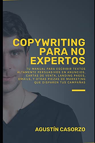 Copywriting para No Expertos: TU MANUAL PARA ESCRIBIR TEXTOS ALTAMENTE PERSUASIVOS EN ANUNCIOS, CARTAS DE VENTA, LANDING PAGES, EMAILS, Y OTRAS PIEZAS DE MARKETING QUE DISPAREN TUS CAMPAÑAS