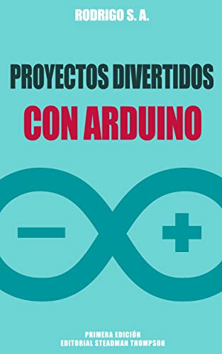 Proyectos divertidos con Arduino: Para aprender haciendo: desde la instalación del Arduino IDE hasta la utilización de relays, ESP8266, sensores, tarjetas SD, módulos GPS, etc